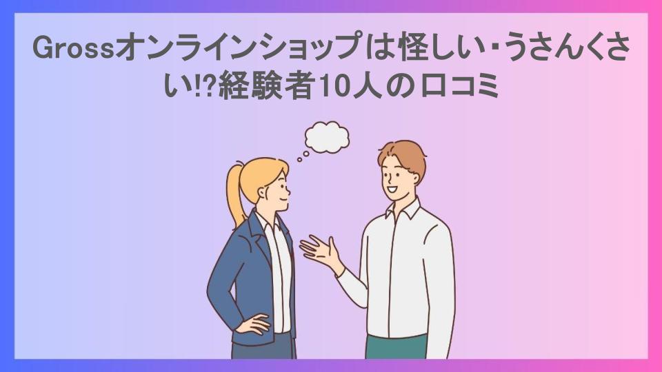 Grossオンラインショップは怪しい・うさんくさい!?経験者10人の口コミ